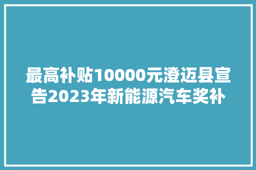 最高补贴10000元澄迈县宣告2023年新能源汽车奖补方法