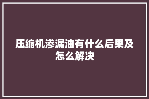 压缩机渗漏油有什么后果及怎么解决