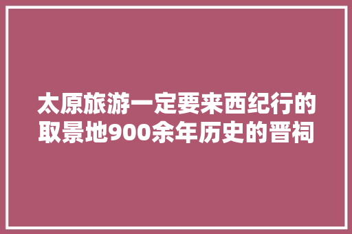 太原旅游一定要来西纪行的取景地900余年历史的晋祠