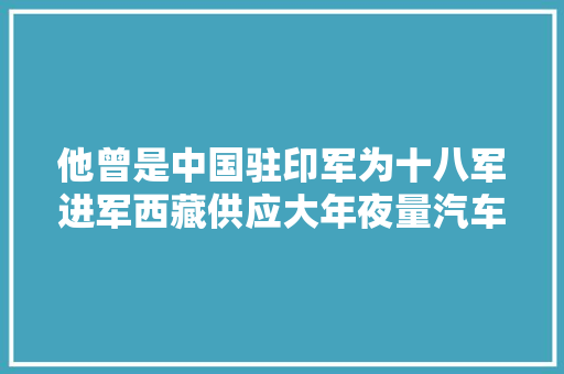 他曾是中国驻印军为十八军进军西藏供应大年夜量汽车维修技能…