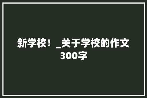 新学校！_关于学校的作文300字