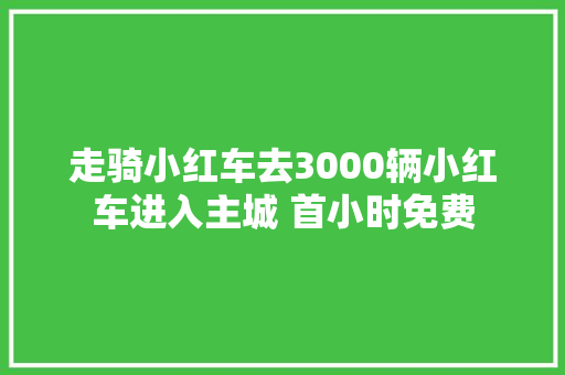 走骑小红车去3000辆小红车进入主城 首小时免费