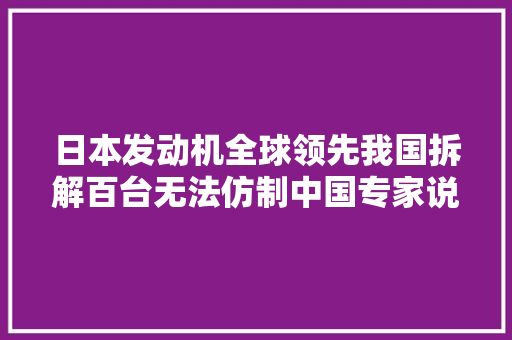 日本发动机全球领先我国拆解百台无法仿制中国专家说出三大年夜难