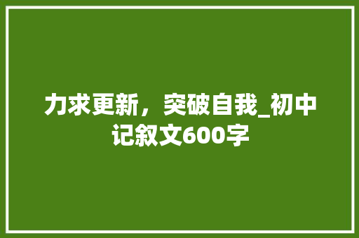 力求更新，突破自我_初中记叙文600字