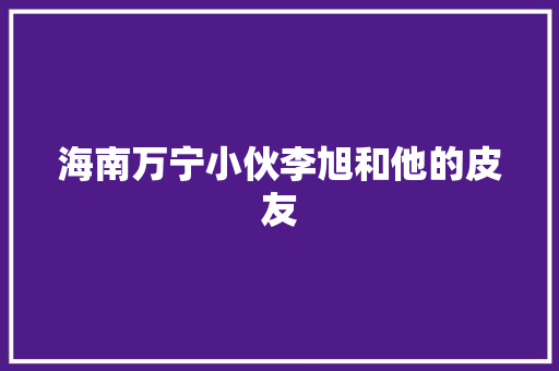 海南万宁小伙李旭和他的皮友