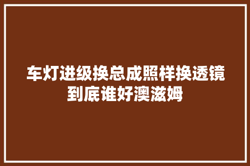 车灯进级换总成照样换透镜到底谁好澳滋姆