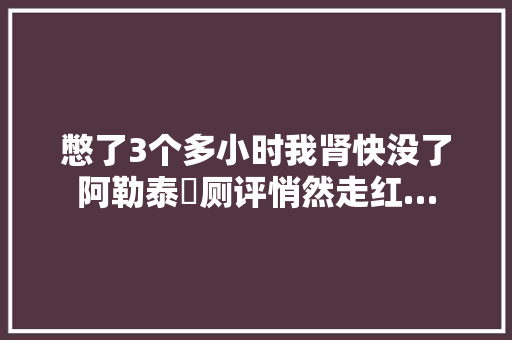 憋了3个多小时我肾快没了阿勒泰​厕评悄然走红…