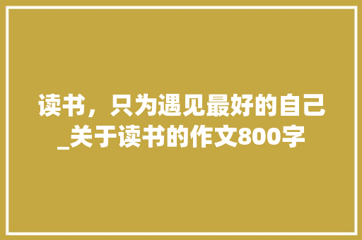 读书，只为遇见最好的自己_关于读书的作文800字