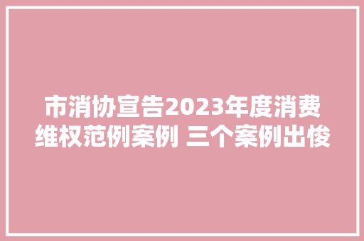 市消协宣告2023年度消费维权范例案例 三个案例出悛改区