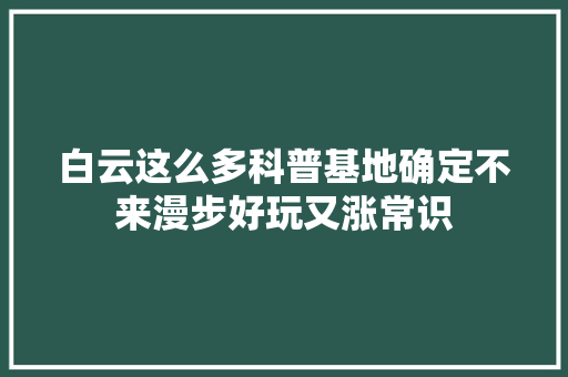 白云这么多科普基地确定不来漫步好玩又涨常识