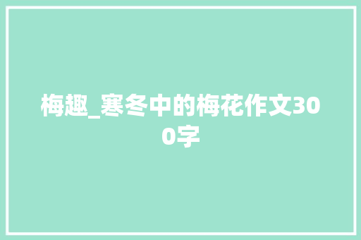 梅趣_寒冬中的梅花作文300字 知识百科