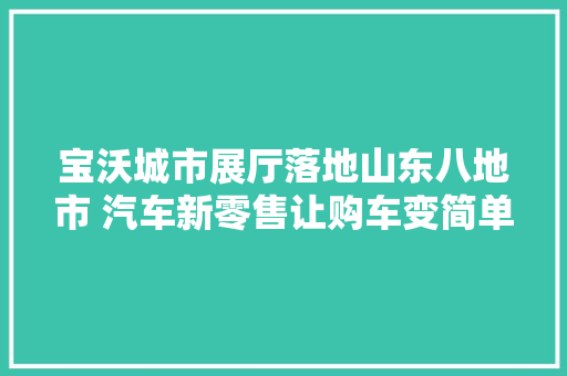 宝沃城市展厅落地山东八地市 汽车新零售让购车变简单
