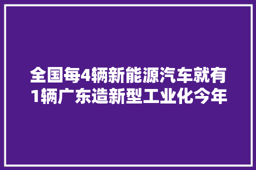 全国每4辆新能源汽车就有1辆广东造新型工业化今年这样发力