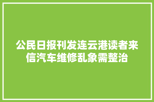 公民日报刊发连云港读者来信汽车维修乱象需整治
