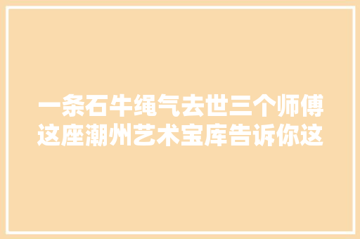 一条石牛绳气去世三个师傅这座潮州艺术宝库告诉你这个典故