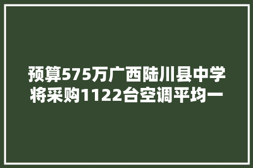 预算575万广西陆川县中学将采购1122台空调平均一台若干钱