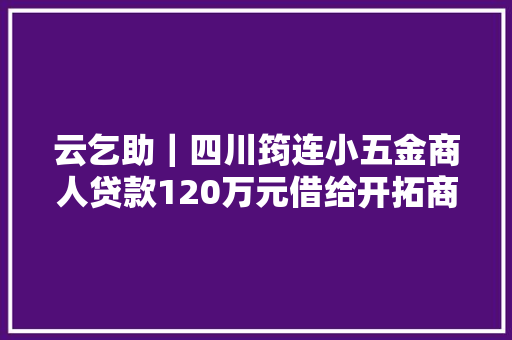 云乞助｜四川筠连小五金商人贷款120万元借给开拓商九年难讨回起诉担保企业承担连带了债责任
