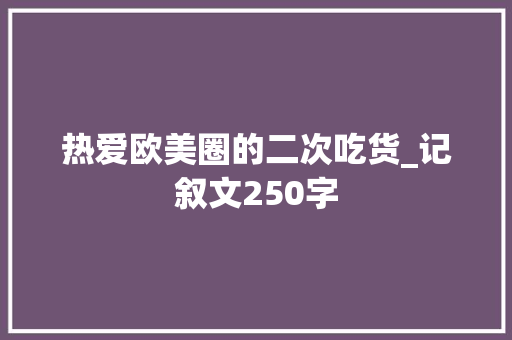 热爱欧美圈的二次吃货_记叙文250字