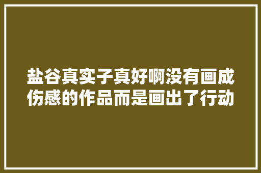 盐谷真实子真好啊没有画成伤感的作品而是画出了行动