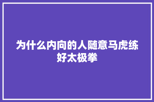 为什么内向的人随意马虎练好太极拳