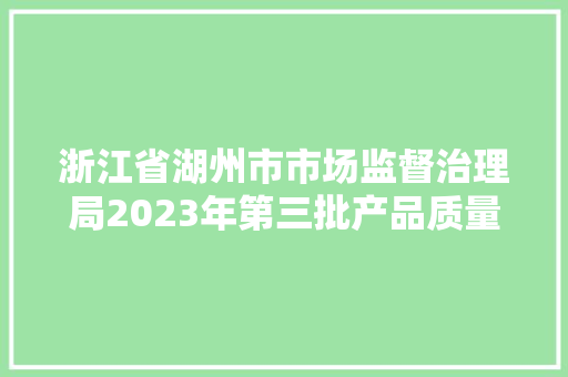 浙江省湖州市市场监督治理局2023年第三批产品质量抽查结果的通知布告