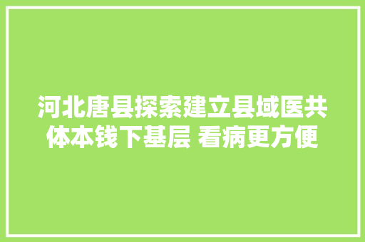 河北唐县探索建立县域医共体本钱下基层 看病更方便搞妥平易近生实事20