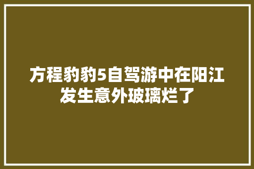 方程豹豹5自驾游中在阳江发生意外玻璃烂了