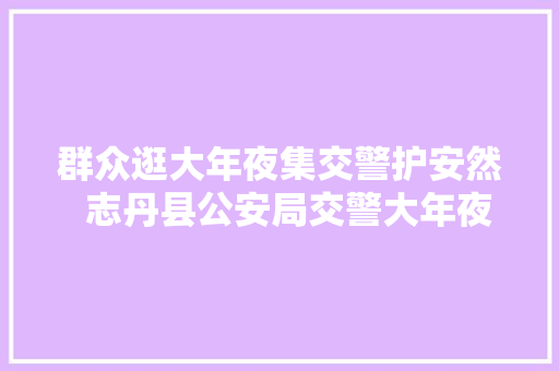 群众逛大年夜集交警护安然  志丹县公安局交警大年夜队顺宁中队全力掩护辖区集市门路交通安然