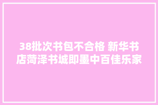 38批次书包不合格 新华书店菏泽书城即墨中百佳乐家文登大年夜润发临沂静维雅等上榜