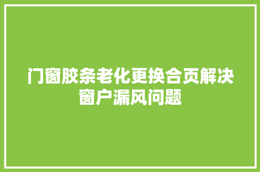 门窗胶条老化更换合页解决窗户漏风问题