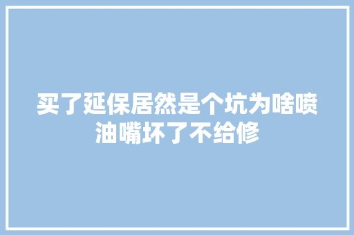 买了延保居然是个坑为啥喷油嘴坏了不给修