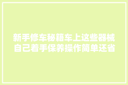 新手修车秘籍车上这些器械自己着手保养操作简单还省钱 汽车知识