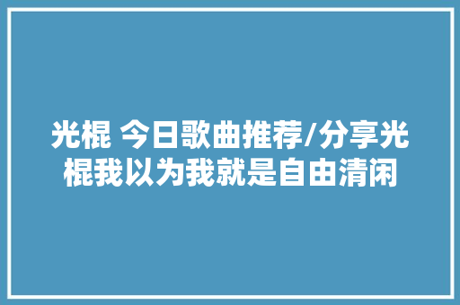 光棍 今日歌曲推荐/分享光棍我以为我就是自由清闲