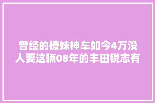 曾经的撩妹神车如今4万没人要这辆08年的丰田锐志有何隐情
