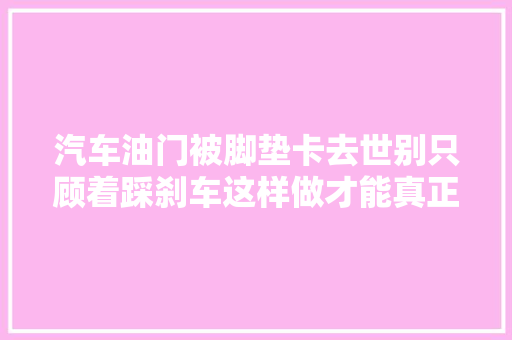 汽车油门被脚垫卡去世别只顾着踩刹车这样做才能真正保命