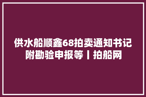 供水船顺鑫68拍卖通知书记附勘验申报等丨拍船网