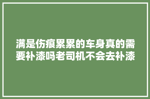 满是伤痕累累的车身真的需要补漆吗老司机不会去补漆的