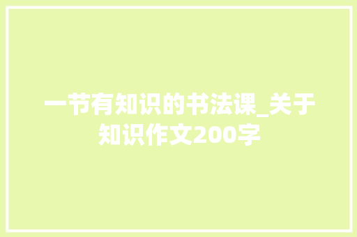 一节有知识的书法课_关于知识作文200字