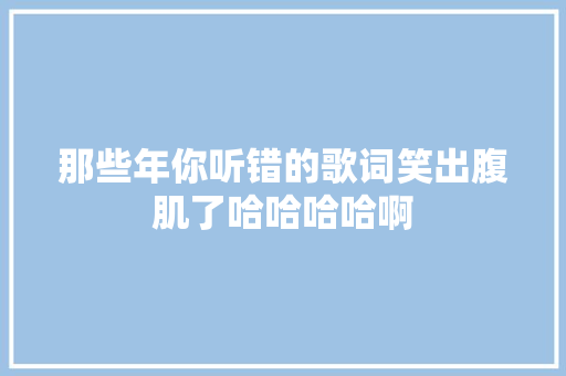 那些年你听错的歌词笑出腹肌了哈哈哈哈啊