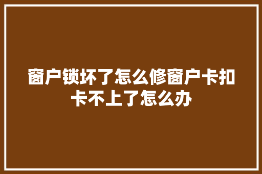 窗户锁坏了怎么修窗户卡扣卡不上了怎么办
