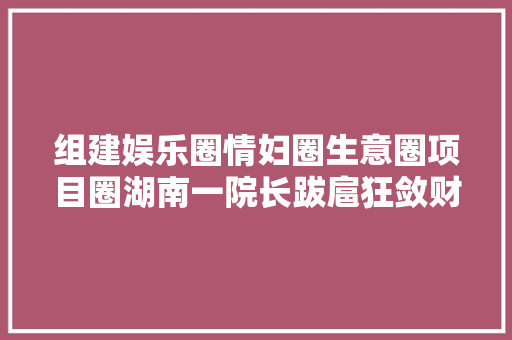组建娱乐圈情妇圈生意圈项目圈湖南一院长跋扈狂敛财