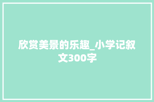 欣赏美景的乐趣_小学记叙文300字
