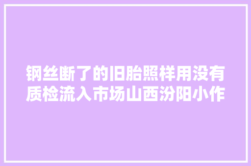 钢丝断了的旧胎照样用没有质检流入市场山西汾阳小作坊翻新轮胎查询访问