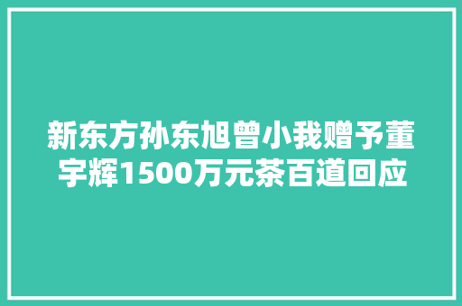 新东方孙东旭曾小我赠予董宇辉1500万元茶百道回应取消派息