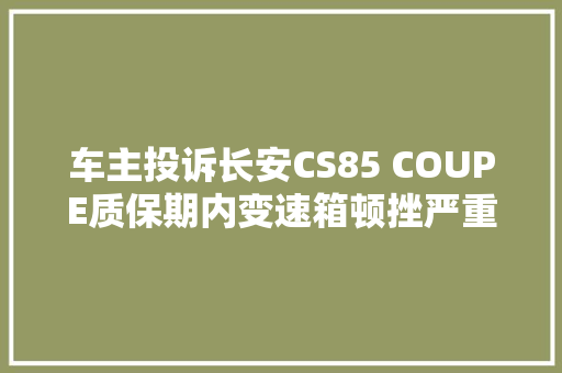 车主投诉长安CS85 COUPE质保期内变速箱顿挫严重 投诉1小时后结案