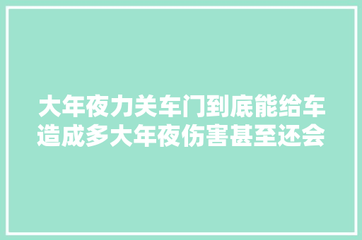 大年夜力关车门到底能给车造成多大年夜伤害甚至还会对人造成伤害