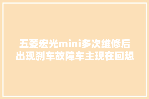 五菱宏光mini多次维修后出现刹车故障车主现在回想起来都头皮发麻