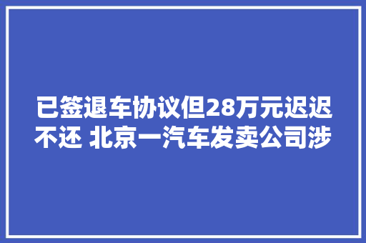 已签退车协议但28万元迟迟不还 北京一汽车发卖公司涉嫌有意迁延退款