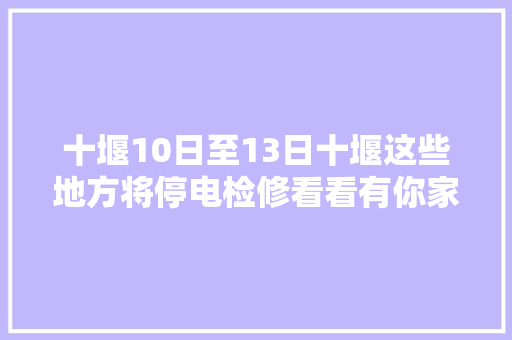 十堰10日至13日十堰这些地方将停电检修看看有你家吗