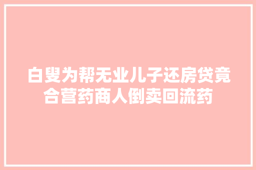 白叟为帮无业儿子还房贷竟合营药商人倒卖回流药